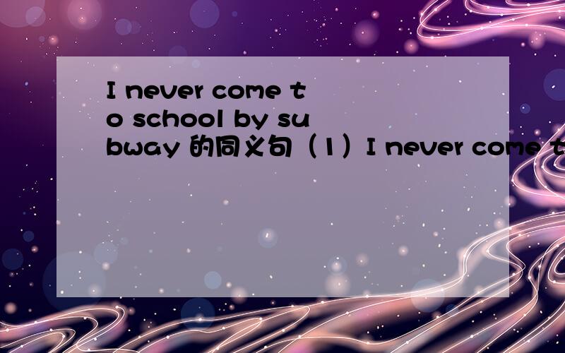 I never come to school by subway 的同义句（1）I never come to school by subway（2）I seldom walk to school  (3)  Maria sometimes takes the subway home  (4)  Li Xiang often rides a bike to school  (5)  We usually go to the park on foot   (6)