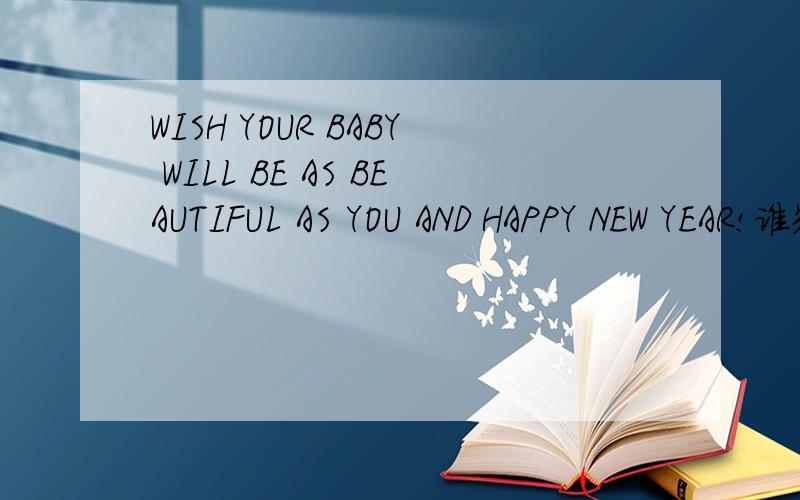 WISH YOUR BABY WILL BE AS BEAUTIFUL AS YOU AND HAPPY NEW YEAR!谁知道这句怎么翻译..中文是什么