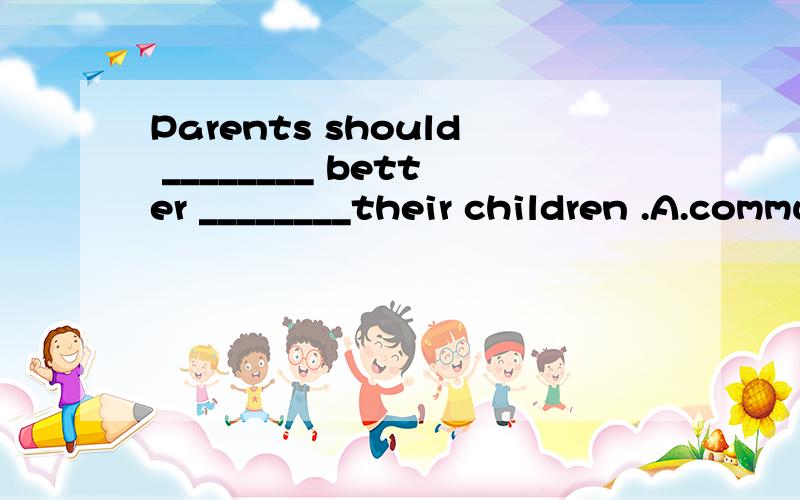 Parents should ________ better ________their children .A.communicate;with B.communicate;to C.to communicate;in D.communicated ;for