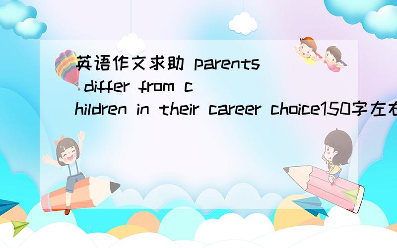 英语作文求助 parents differ from children in their career choice150字左右,急,要英语作文啊