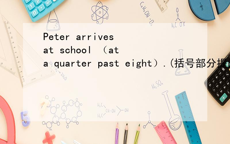 Peter arrives at school （at a quarter past eight）.(括号部分提问)