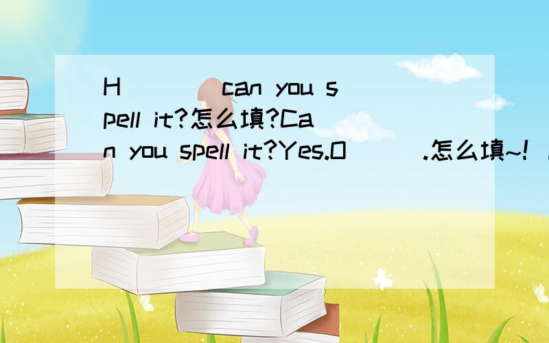 H____can you spell it?怎么填?Can you spell it?Yes.O___.怎么填~！！