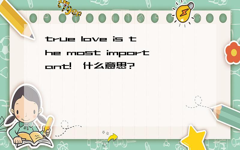 true love is the most important!,什么意思?