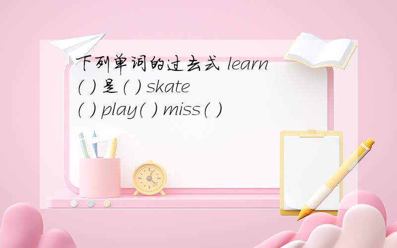 下列单词的过去式 learn（ ） 是（ ） skate（ ） play（ ） miss（ ）