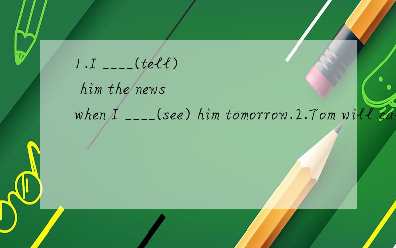 1.I ____(tell) him the news when I ____(see) him tomorrow.2.Tom will call me when he ____(arrive).