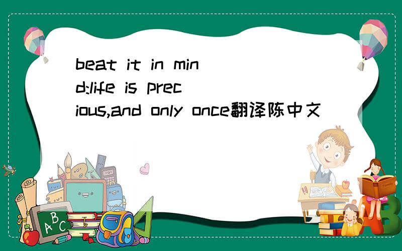 beat it in mind:life is precious,and only once翻译陈中文