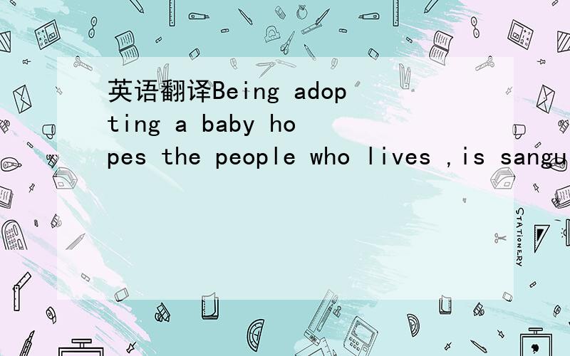 英语翻译Being adopting a baby hopes the people who lives ,is sanguine; Hope the peo