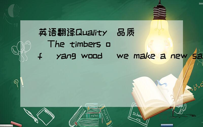 英语翻译Quality（品质）The timbers of (yang wood) we make a new saw.The timber are not band not split,and no bugs and no (eyewood).The timber can be near the on one side and they can expose the timbers to the wind then bind it all by the wire