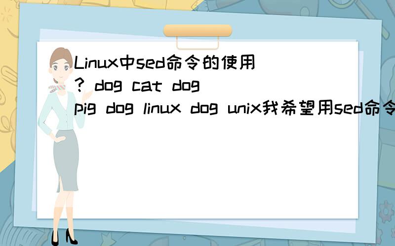 Linux中sed命令的使用? dog cat dog pig dog linux dog unix我希望用sed命令把linux和unix中间的dog 替换为pig ,请问怎么写命令.这一行行首的那个dog 不要替换以上就是图