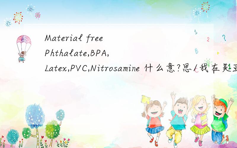 Material free Phthalate,BPA,Latex,PVC,Nitrosamine 什么意?思/我在美亚上买东西 介绍有这么句话,到底这个杯子是含这些材料 还是不含