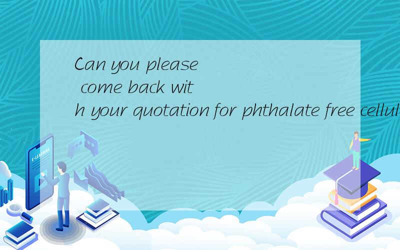 Can you please come back with your quotation for phthalate free cellulose .