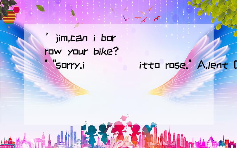’jim,can i borrow your bike?'' ''sorry.i_____itto rose.'' A.lent B.have lent C.lend D.had lent
