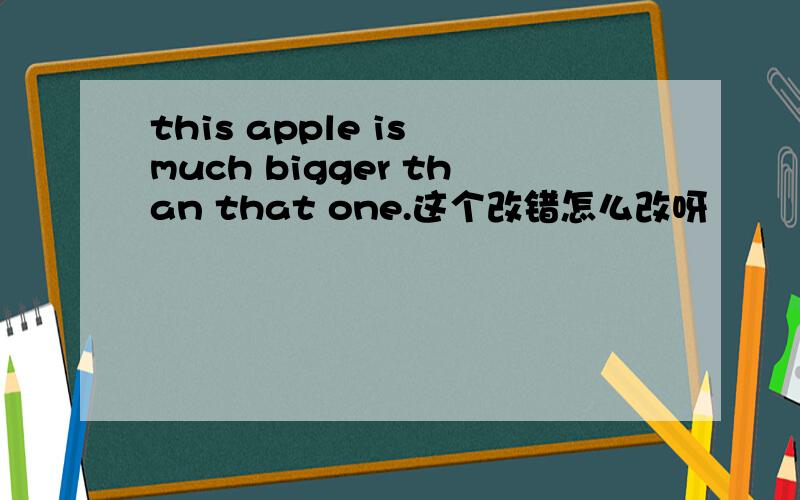 this apple is much bigger than that one.这个改错怎么改呀