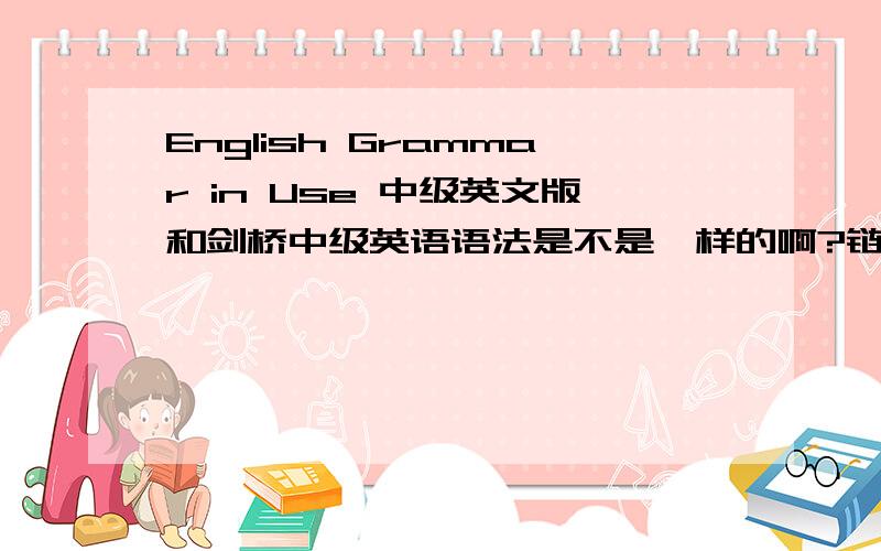 English Grammar in Use 中级英文版和剑桥中级英语语法是不是一样的啊?链接如下：http://www.cambridge.org/cn/elt/catalogue/subject/project/item404854/English-Grammar-in-Use/?site_locale=zh_CNhttp://product.dangdang.com/product.as