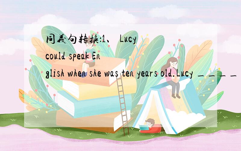 同义句转换：1、 Lucy could speak English when she was ten years old.Lucy ______ _____ _______ talk ______at the age of ten.1、You ______go and ask Simon.He_______know the way.A`must,can B`must,may C`need,can D`can,may用所给词的适当形