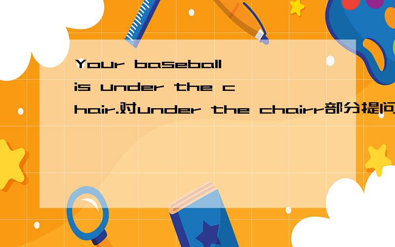 Your baseball is under the chair.对under the chairr部分提问