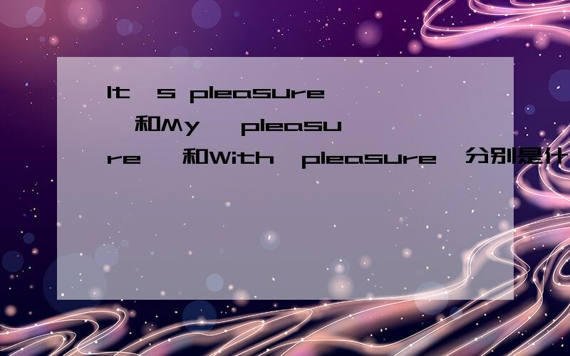 It's pleasure   和My   pleasure   和With  pleasure  分别是什么意思?分别怎么用?应该是It's  a  pleasure