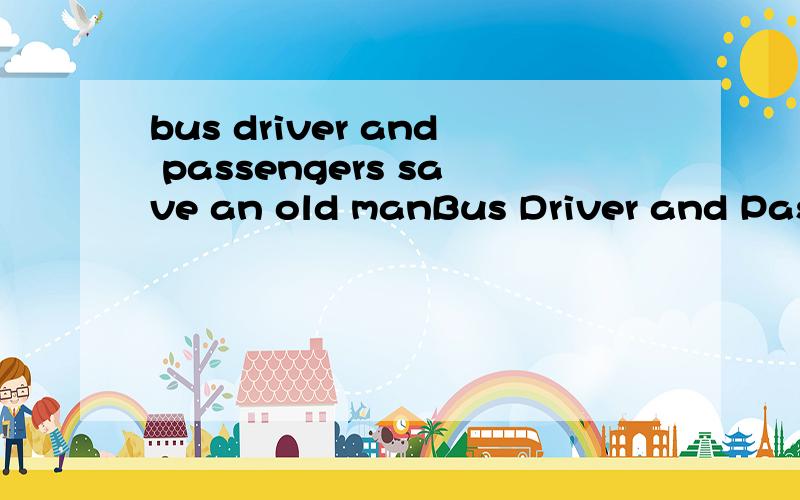 bus driver and passengers save an old manBus Driver and Passengers Save an Old Man At 9:00 a.m.yesterday,bus No.26 was going along Zhonghua Road when the driver saw an old man lying on the side of the road .A woman was next to him ,shouting fou help.