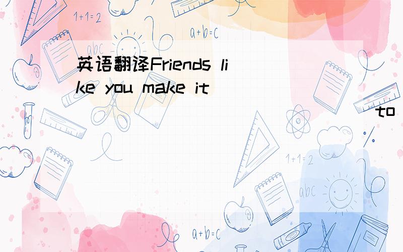 英语翻译Friends like you make it ____ _____ _____ to _____ _____ in a new place