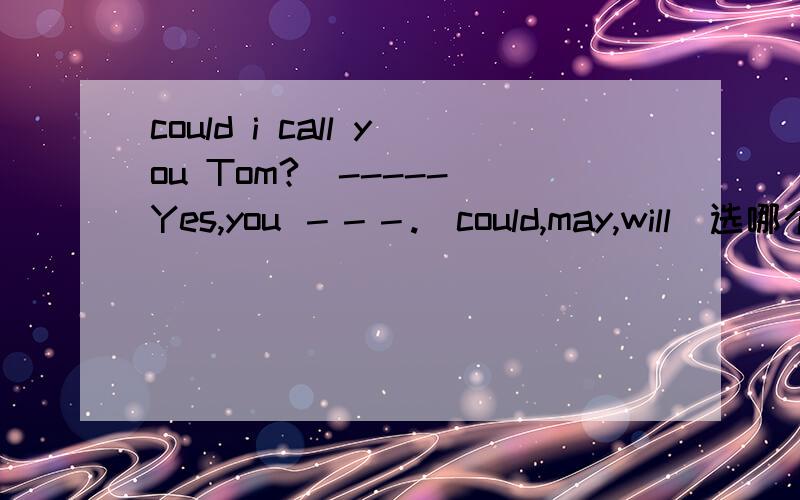 could i call you Tom?  -----Yes,you －－－.（could,may,will)选哪个可是答案是选may,who can tell me why?
