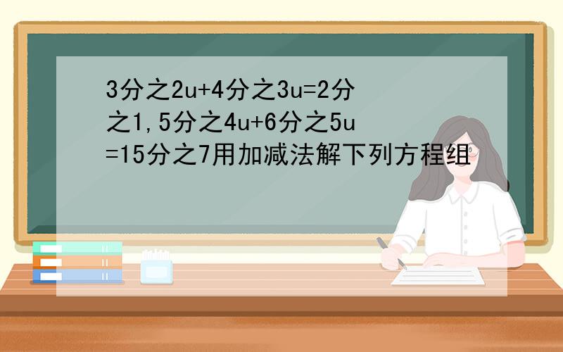 3分之2u+4分之3u=2分之1,5分之4u+6分之5u=15分之7用加减法解下列方程组