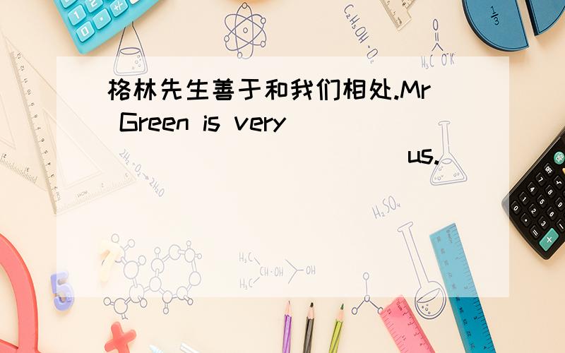 格林先生善于和我们相处.Mr Green is very _____ _____ us.