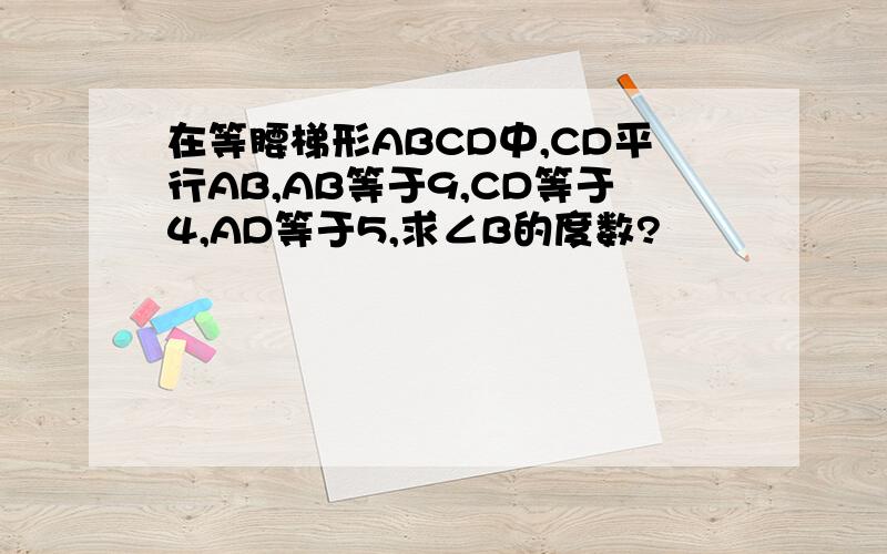 在等腰梯形ABCD中,CD平行AB,AB等于9,CD等于4,AD等于5,求∠B的度数?