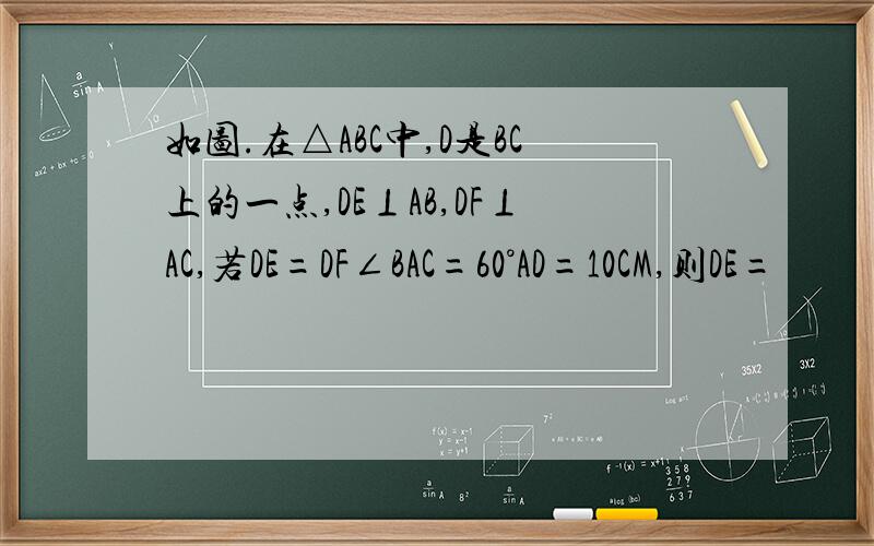 如图.在△ABC中,D是BC上的一点,DE⊥AB,DF⊥AC,若DE=DF∠BAC=60°AD=10CM,则DE=