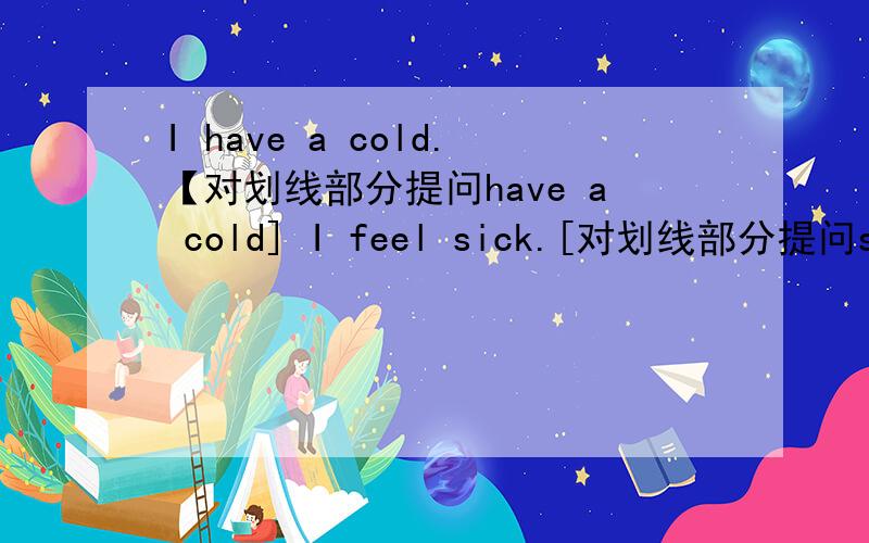 I have a cold.【对划线部分提问have a cold] I feel sick.[对划线部分提问sick]