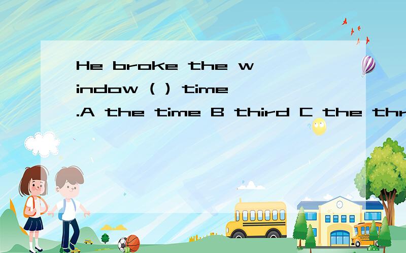He broke the window ( ) time.A the time B third C the three D a third请说明理由哦!