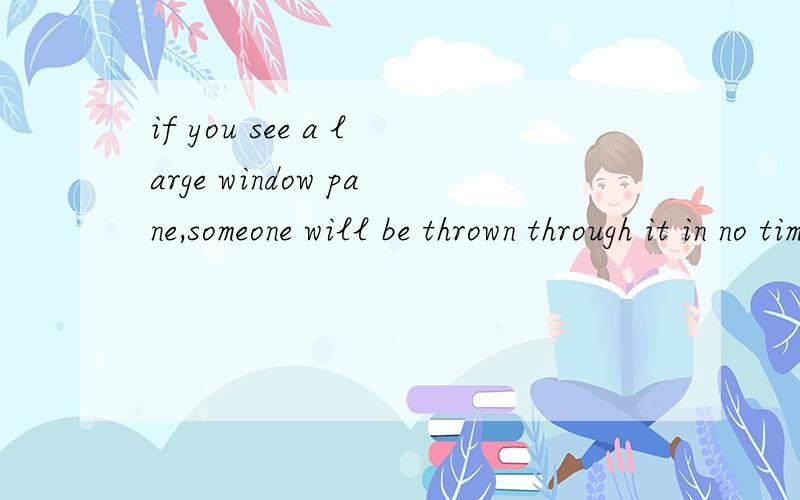 if you see a large window pane,someone will be thrown through it in no time 翻译