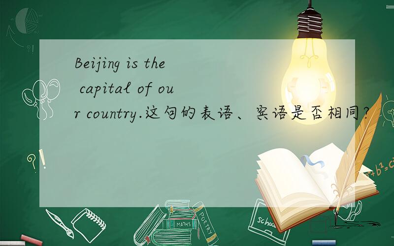 Beijing is the capital of our country.这句的表语、宾语是否相同?