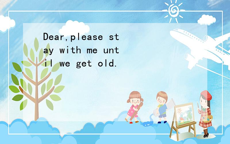 Dear,please stay with me until we get old.