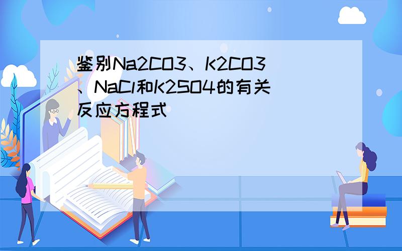 鉴别Na2CO3、K2CO3、NaCl和K2SO4的有关反应方程式