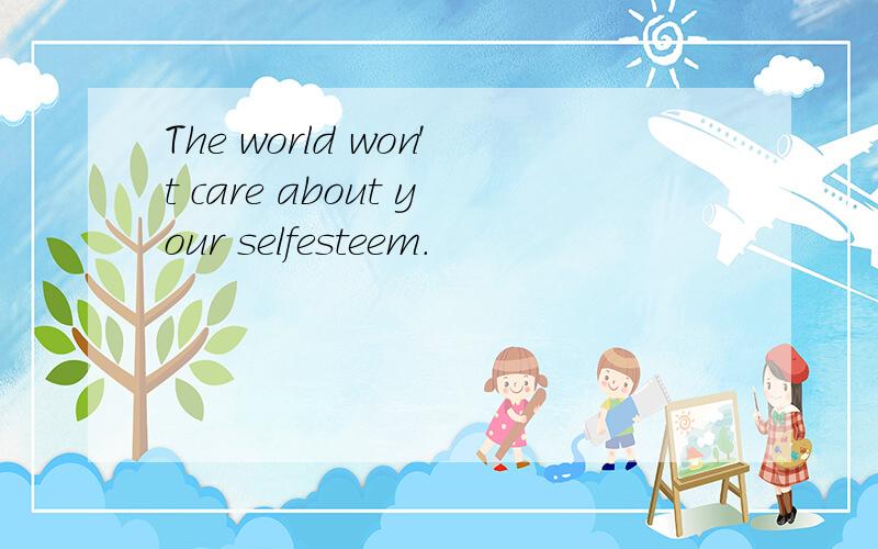 The world won't care about your selfesteem.