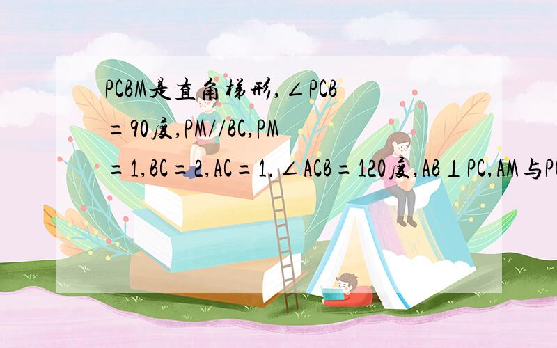 PCBM是直角梯形,∠PCB=90度,PM//BC,PM=1,BC=2,AC=1.∠ACB=120度,AB⊥PC,AM与PC所成角为60度.证明平面PAC与平面ABC的位置关系二面角M-AC-B的平面角的余弦值