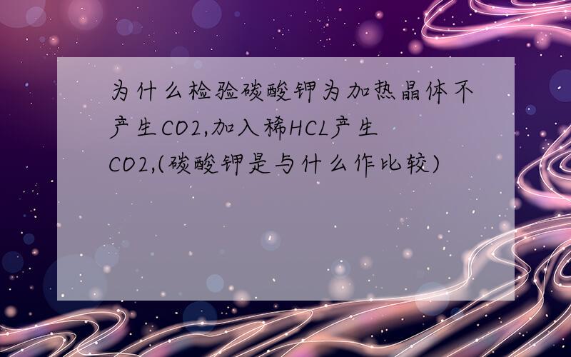 为什么检验碳酸钾为加热晶体不产生CO2,加入稀HCL产生CO2,(碳酸钾是与什么作比较)