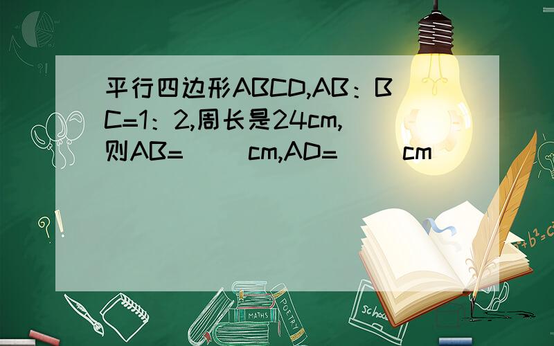 平行四边形ABCD,AB：BC=1：2,周长是24cm,则AB=( )cm,AD=（ ）cm