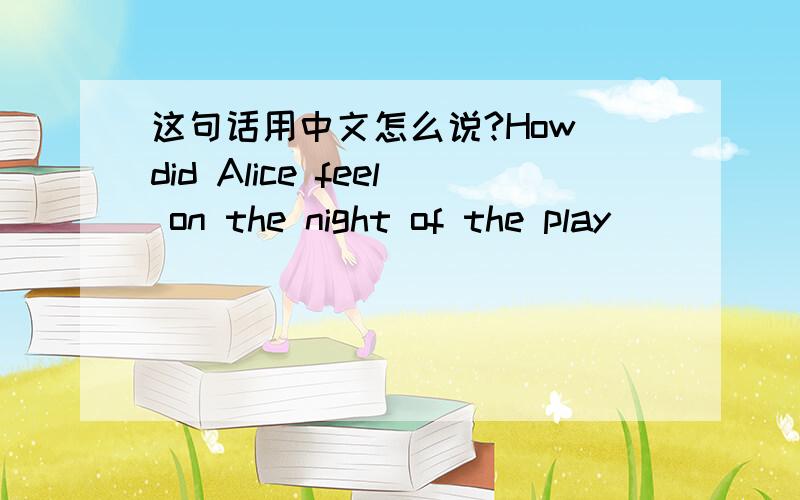 这句话用中文怎么说?How did Alice feel on the night of the play