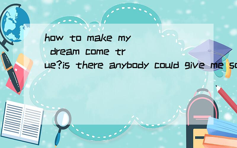 how to make my dream come true?is there anybody could give me some suggestion in english,thanks.