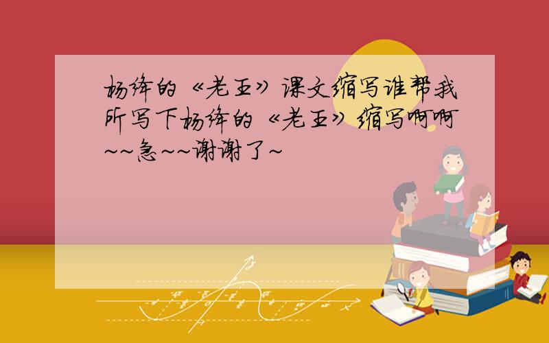杨绛的《老王》课文缩写谁帮我所写下杨绛的《老王》缩写啊啊~~急~~谢谢了~