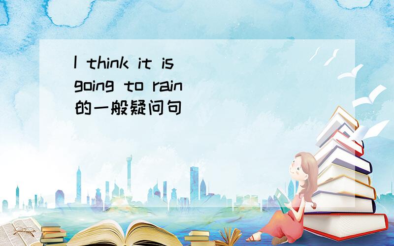 I think it is going to rain 的一般疑问句