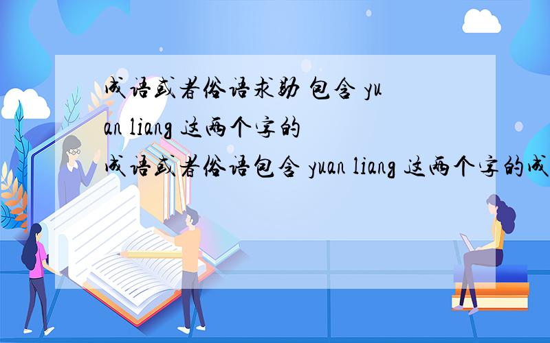 成语或者俗语求助 包含 yuan liang 这两个字的成语或者俗语包含 yuan liang 这两个字的成语或者俗语只要包含这两个音就可以 不管几声调 在第几个字