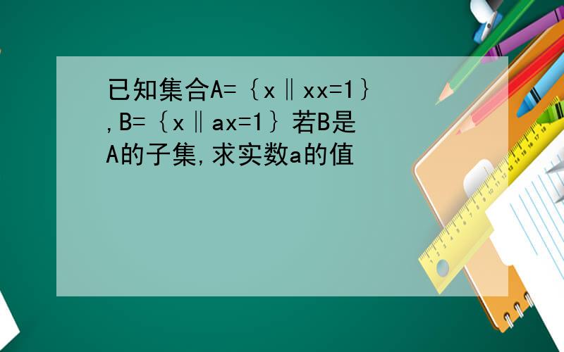 已知集合A=｛x‖xx=1｝,B=｛x‖ax=1｝若B是A的子集,求实数a的值
