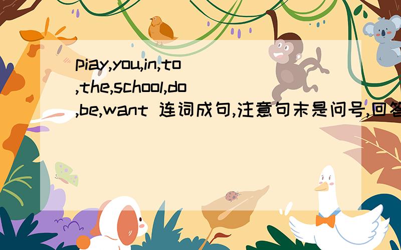 piay,you,in,to,the,school,do,be,want 连词成句,注意句末是问号,回答对了加送分!
