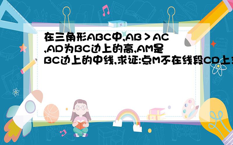 在三角形ABC中,AB＞AC,AD为BC边上的高,AM是BC边上的中线,求证:点M不在线段CD上求用反证法