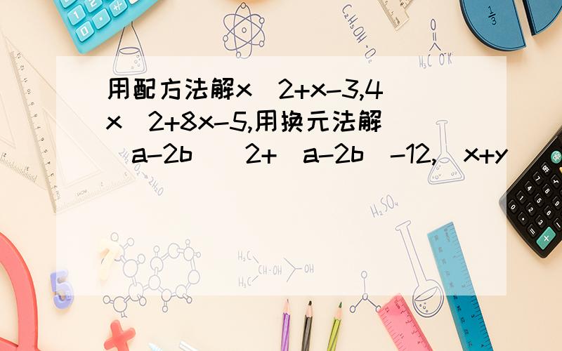 用配方法解x^2+x-3,4x^2+8x-5,用换元法解（a-2b)^2+（a-2b)-12,(x+y)^2-4(x+y-1)分解因式a^2-b^2+4a+2b+3,x^4-2x^2-3.