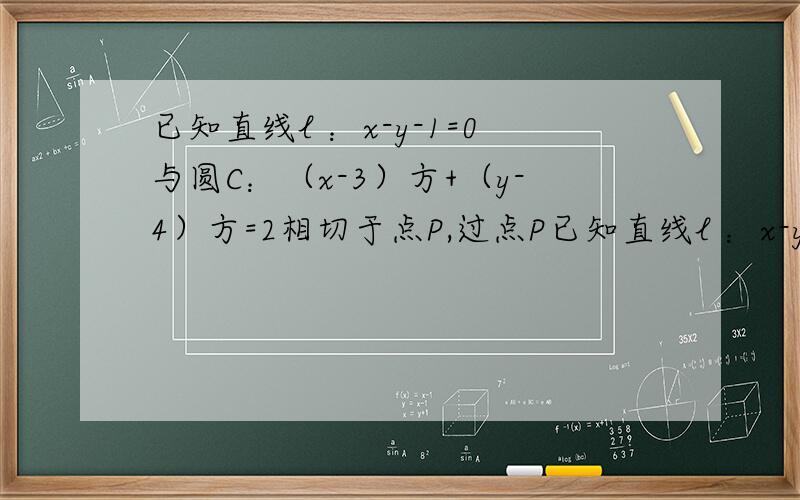 已知直线l ：x-y-1=0与圆C：（x-3）方+（y-4）方=2相切于点P,过点P已知直线l ：x-y-1=0与圆C：（x-3）方+（y-4）方=2相切于点P,过点P的直线l1与圆C交于另一点Q,线段PQ的长度为2,求l1方程