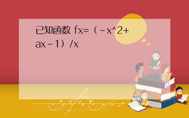 已知函数 fx=（-x^2+ax-1）/x