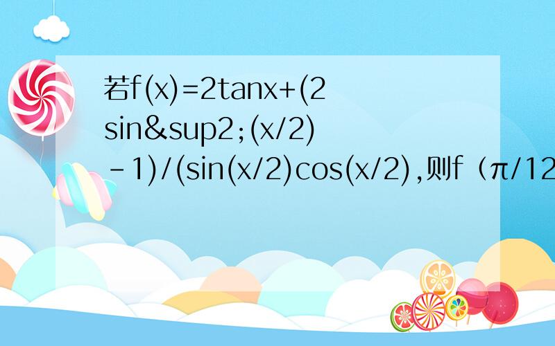 若f(x)=2tanx+(2sin²(x/2)-1)/(sin(x/2)cos(x/2),则f（π/12）=?